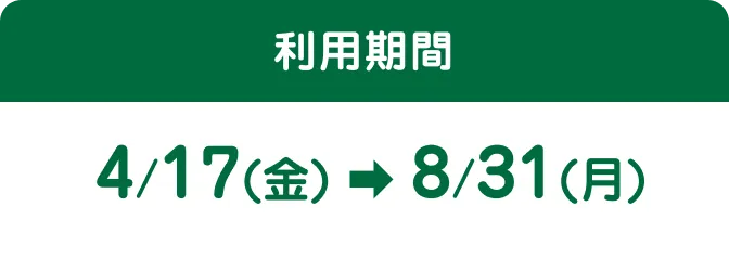 利用期間4/17（金） ➡ 8/31（月）